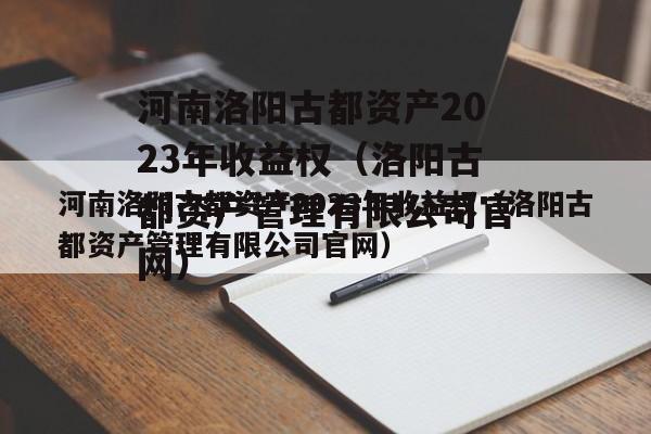 河南洛阳古都资产2023年收益权（洛阳古都资产管理有限公司官网）