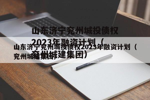 山东济宁兖州城投债权2023年融资计划（兖州城建集团）