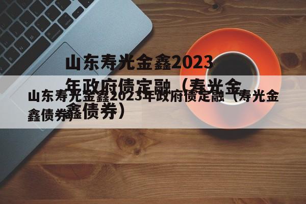 山东寿光金鑫2023年政府债定融（寿光金鑫债券）