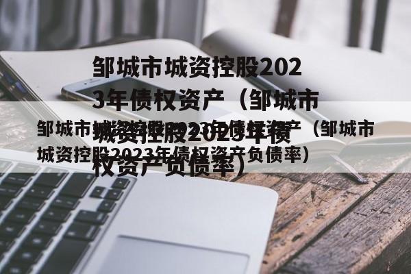 邹城市城资控股2023年债权资产（邹城市城资控股2023年债权资产负债率）