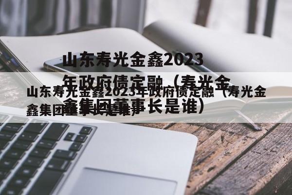 山东寿光金鑫2023年政府债定融（寿光金鑫集团董事长是谁）