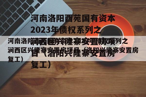 河南洛阳西苑国有资本2023年债权系列之涧西区兴隆寨安置房项目（洛阳兴隆寨安置房复工）