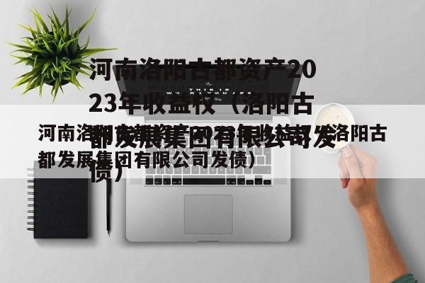 河南洛阳古都资产2023年收益权（洛阳古都发展集团有限公司发债）