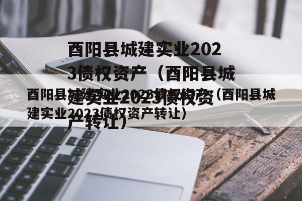 酉阳县城建实业2023债权资产（酉阳县城建实业2023债权资产转让）