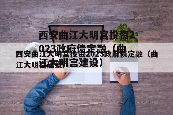 西安曲江大明宫投资2023政府债定融（曲江大明宫建设）