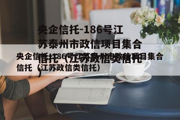 央企信托-186号江苏泰州市政信项目集合信托（江苏政信类信托）