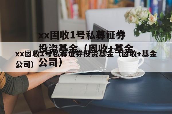 xx固收1号私募证券投资基金（固收+基金公司）