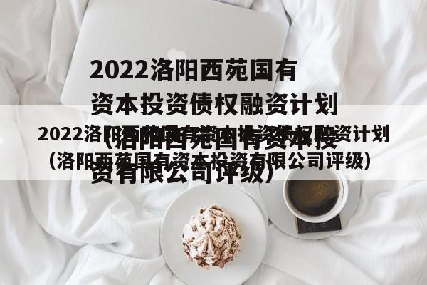 2022洛阳西苑国有资本投资债权融资计划（洛阳西苑国有资本投资有限公司评级）