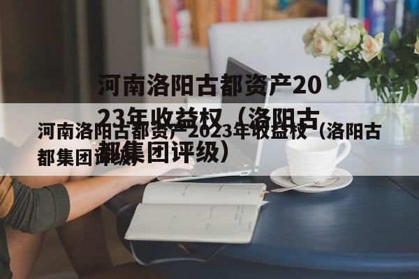 河南洛阳古都资产2023年收益权（洛阳古都集团评级）