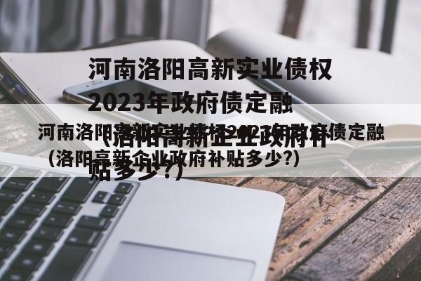 河南洛阳高新实业债权2023年政府债定融（洛阳高新企业政府补贴多少?）