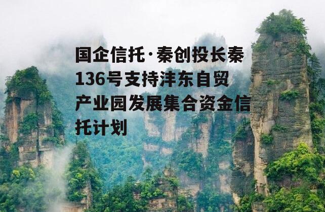 国企信托·秦创投长秦136号支持沣东自贸产业园发展集合资金信托计划