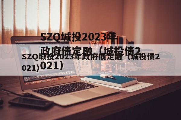 SZQ城投2023年政府债定融（城投债2021）