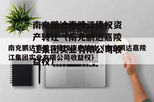 南充鹏达嘉陵江债权资产转让（南充鹏达嘉陵江集团实业有限公司收益权）