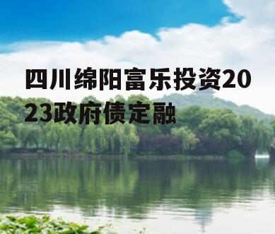 四川绵阳富乐投资2023政府债定融