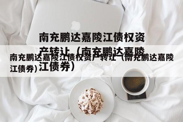 南充鹏达嘉陵江债权资产转让（南充鹏达嘉陵江债券）