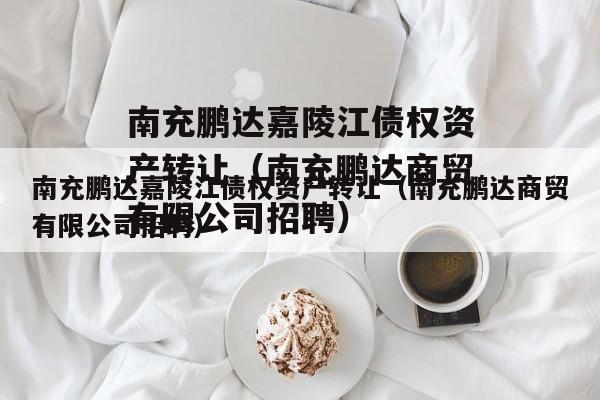 南充鹏达嘉陵江债权资产转让（南充鹏达商贸有限公司招聘）