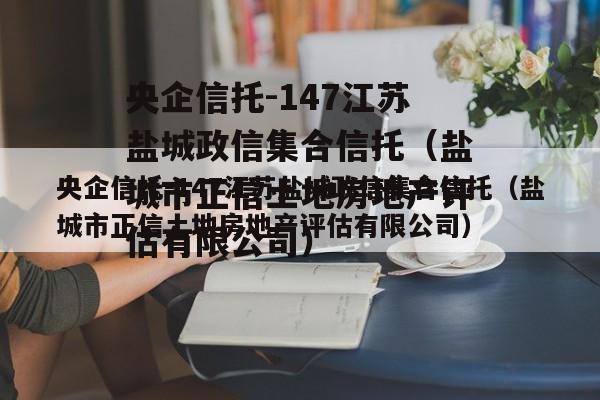 央企信托-147江苏盐城政信集合信托（盐城市正信土地房地产评估有限公司）