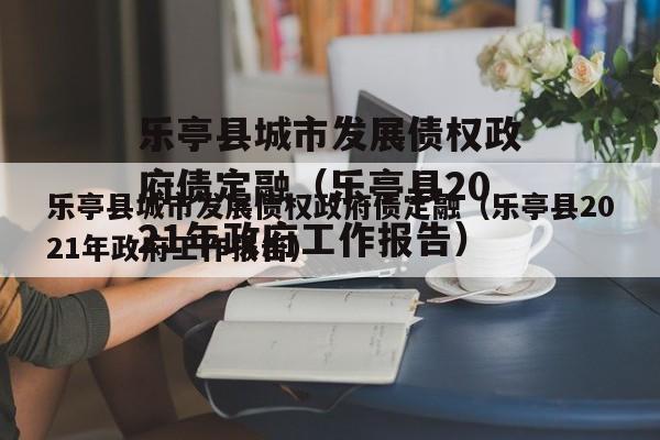 乐亭县城市发展债权政府债定融（乐亭县2021年政府工作报告）