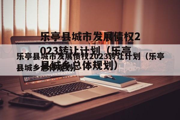 乐亭县城市发展债权2023转让计划（乐亭县城乡总体规划）