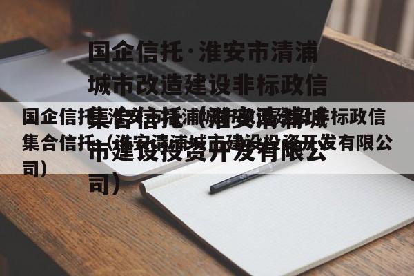 国企信托·淮安市清浦城市改造建设非标政信集合信托（淮安清浦城市建设投资开发有限公司）