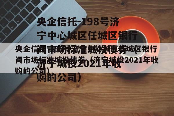 央企信托-198号济宁中心城区任城区银行间市场标准城投债券（济宁城投2021年收购的公司）