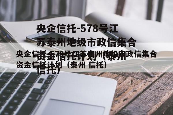 央企信托-578号江苏泰州地级市政信集合资金信托计划（泰州 信托）