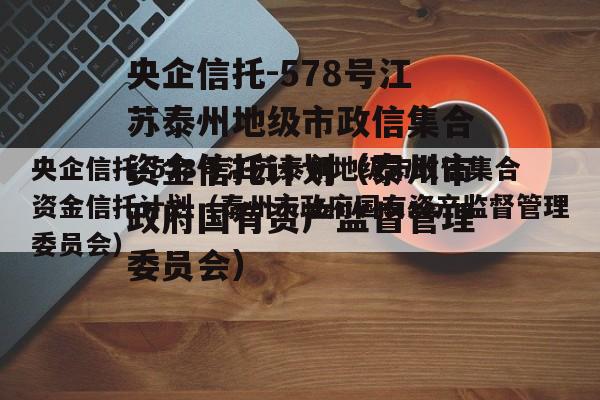 央企信托-578号江苏泰州地级市政信集合资金信托计划（泰州市政府国有资产监督管理委员会）