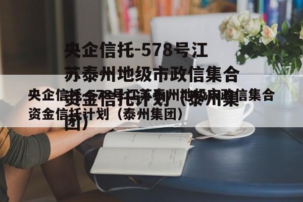 央企信托-578号江苏泰州地级市政信集合资金信托计划（泰州集团）