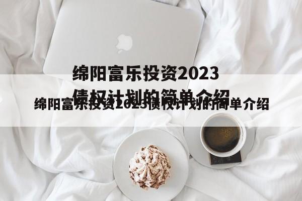绵阳富乐投资2023债权计划的简单介绍