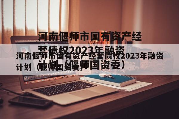 河南偃师市国有资产经营债权2023年融资计划（偃师国资委）