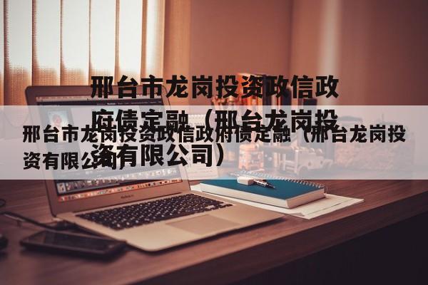 邢台市龙岗投资政信政府债定融（邢台龙岗投资有限公司）