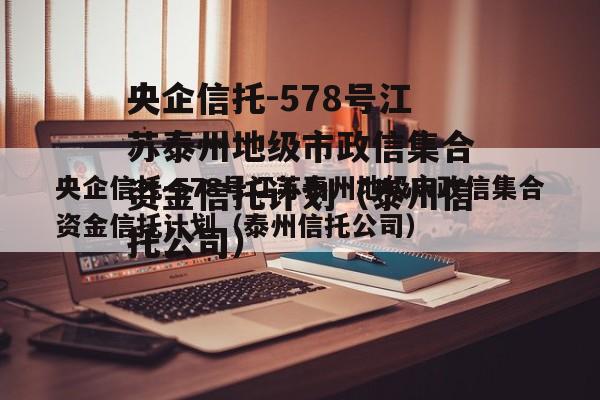 央企信托-578号江苏泰州地级市政信集合资金信托计划（泰州信托公司）