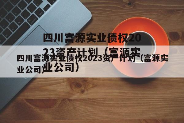 四川富源实业债权2023资产计划（富源实业公司）