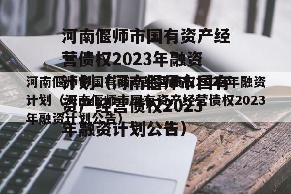 河南偃师市国有资产经营债权2023年融资计划（河南偃师市国有资产经营债权2023年融资计划公告）