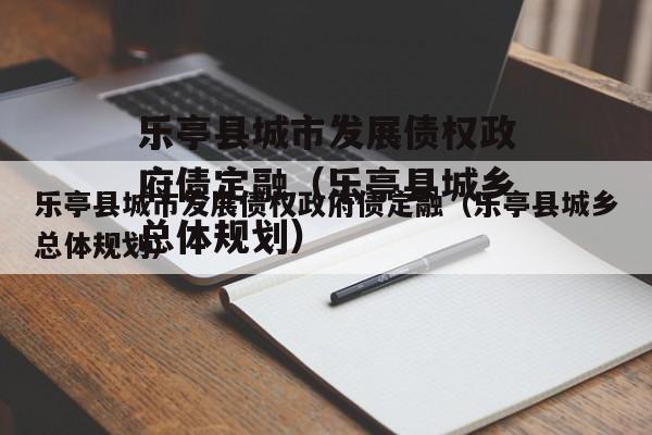 乐亭县城市发展债权政府债定融（乐亭县城乡总体规划）