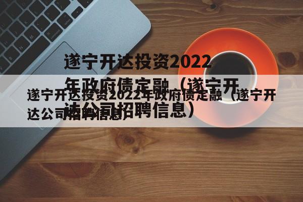 遂宁开达投资2022年政府债定融（遂宁开达公司招聘信息）