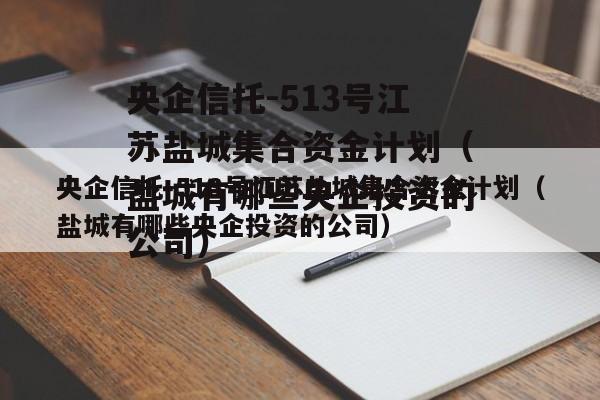 央企信托-513号江苏盐城集合资金计划（盐城有哪些央企投资的公司）