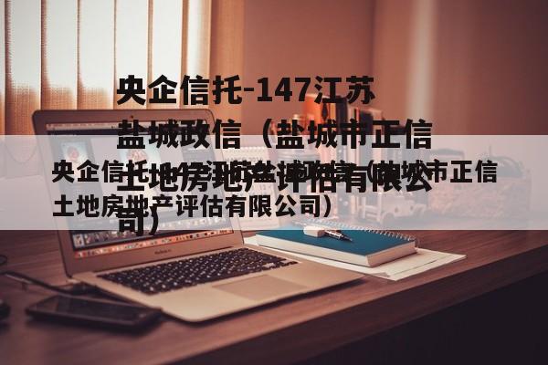 央企信托-147江苏盐城政信（盐城市正信土地房地产评估有限公司）