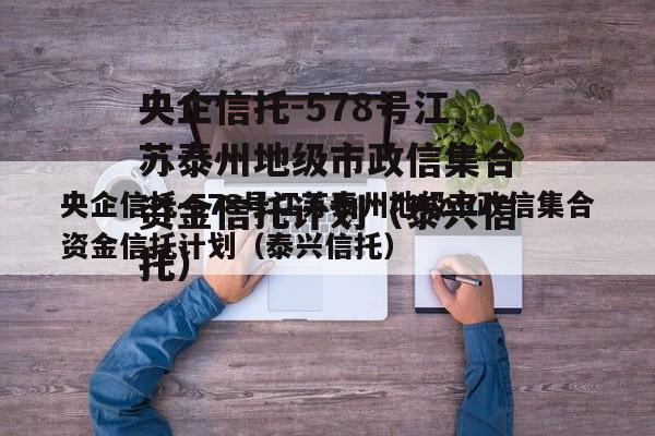 央企信托-578号江苏泰州地级市政信集合资金信托计划（泰兴信托）