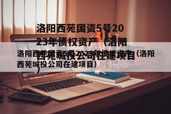 洛阳西苑国资5号2023年债权资产（洛阳西苑城投公司在建项目）