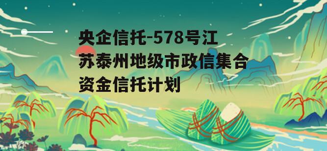 央企信托-578号江苏泰州地级市政信集合资金信托计划