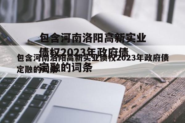 包含河南洛阳高新实业债权2023年政府债定融的词条