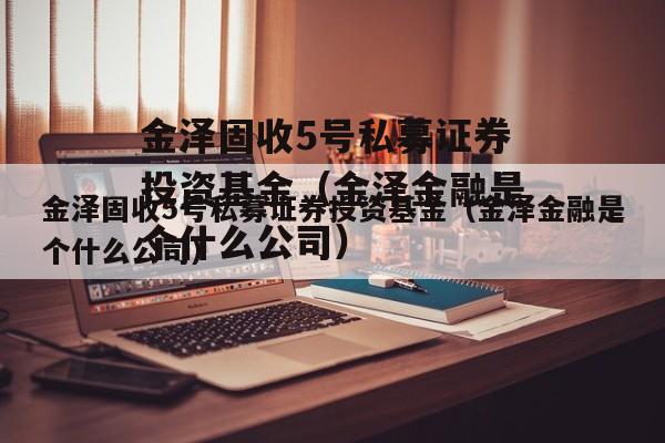 金泽固收5号私募证券投资基金（金泽金融是个什么公司）