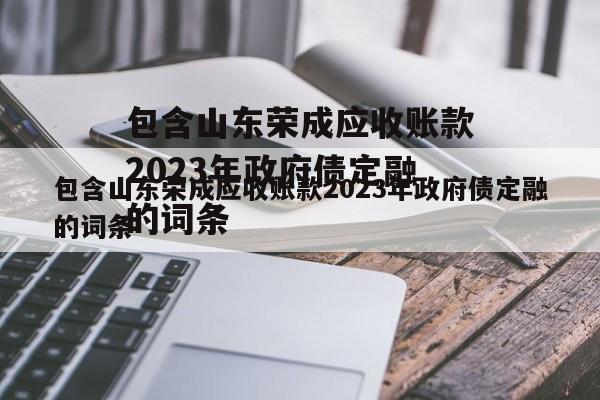 包含山东荣成应收账款2023年政府债定融的词条