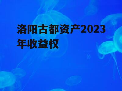 洛阳古都资产2023年收益权