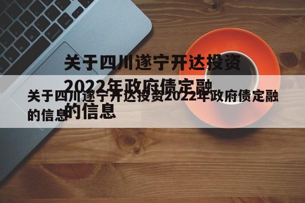 关于四川遂宁开达投资2022年政府债定融的信息