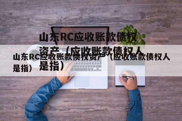 山东RC应收账款债权资产（应收账款债权人是指）