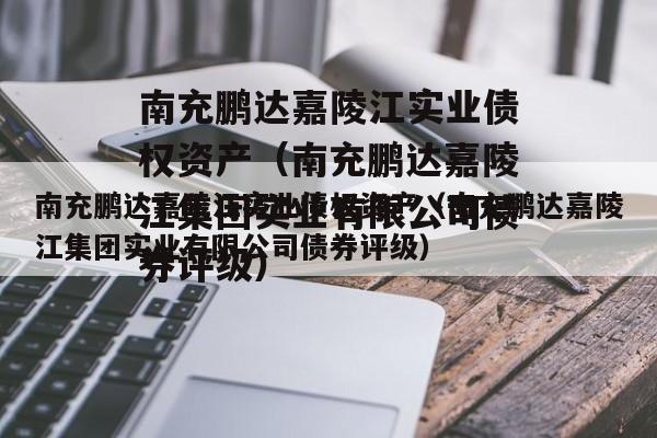 南充鹏达嘉陵江实业债权资产（南充鹏达嘉陵江集团实业有限公司债券评级）