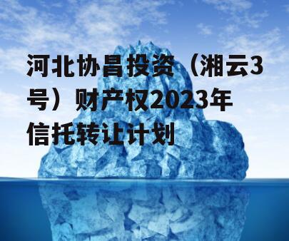 河北协昌投资（湘云3号）财产权2023年信托转让计划