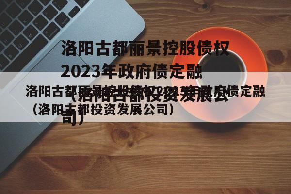 洛阳古都丽景控股债权2023年政府债定融（洛阳古都投资发展公司）